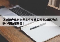 区块链产业孵化基金有哪些公司参加[区块链孵化要做哪些事]