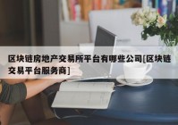 区块链房地产交易所平台有哪些公司[区块链交易平台服务商]