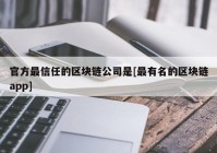 官方最信任的区块链公司是[最有名的区块链app]