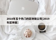 2018年五个热门的区块链公司[2019年区块链]