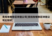 贵阳有哪些区块链公司[贵阳有哪些区块链公司比较好]