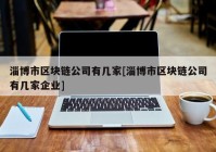 淄博市区块链公司有几家[淄博市区块链公司有几家企业]