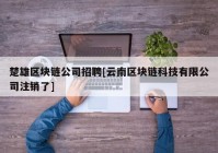 楚雄区块链公司招聘[云南区块链科技有限公司注销了]