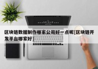 区块链数据制作哪家公司好一点呢[区块链开发平台哪家好]