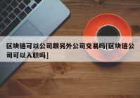 区块链可以公司跟另外公司交易吗[区块链公司可以入职吗]