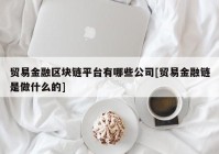 贸易金融区块链平台有哪些公司[贸易金融链是做什么的]