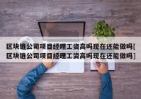 区块链公司项目经理工资高吗现在还能做吗[区块链公司项目经理工资高吗现在还能做吗]