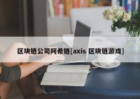 区块链公司阿希链[axis 区块链游戏]