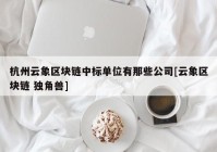 杭州云象区块链中标单位有那些公司[云象区块链 独角兽]