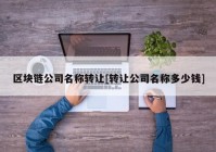 区块链公司名称转让[转让公司名称多少钱]