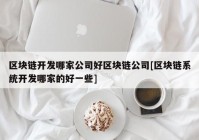 区块链开发哪家公司好区块链公司[区块链系统开发哪家的好一些]