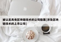 被认定具有区块链技术的公司股票[涉及区块链技术的上市公司]