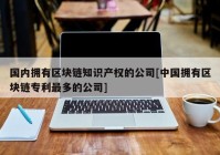 国内拥有区块链知识产权的公司[中国拥有区块链专利最多的公司]