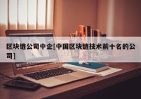 区块链公司中企[中国区块链技术前十名的公司]