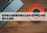 区块链公司需要办理什么证件[区块链公司需要什么资质]