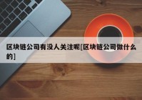 区块链公司有没人关注呢[区块链公司做什么的]