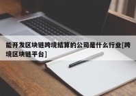 能开发区块链跨境结算的公司是什么行业[跨境区块链平台]