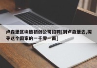 卢森堡区块链初创公司招聘[到卢森堡去,探寻这个国家的一千零一面]