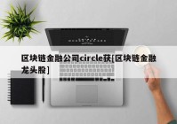 区块链金融公司circle获[区块链金融龙头股]