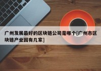 广州发展最好的区块链公司是哪个[广州市区块链产业园有几家]