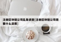 注册区块链公司乱象调查[注册区块链公司需要什么资质]