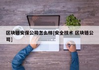 区块链安保公司怎么样[安全技术 区块链公司]