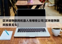 区块链物联网机器人有哪些公司[区块链物联网股票龙头]