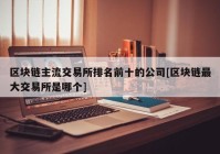 区块链主流交易所排名前十的公司[区块链最大交易所是哪个]