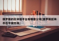 俄罗斯的区块链平台有哪些公司[俄罗斯区块币在中国市场]