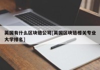 英国有什么区块链公司[英国区块链相关专业大学排名]