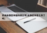 杭州永旗区块链科技公司[永旗区块链上市了吗]