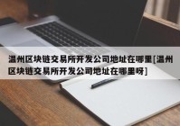 温州区块链交易所开发公司地址在哪里[温州区块链交易所开发公司地址在哪里呀]