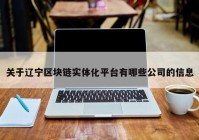 关于辽宁区块链实体化平台有哪些公司的信息