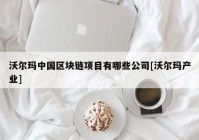 沃尔玛中国区块链项目有哪些公司[沃尔玛产业]