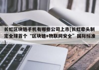 长虹区块链手机有哪些公司上市[长虹牵头制定全球首个“区块链+物联网安全”国际标准]