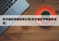 优贝迪区块链应用公司[优贝迪区块链最新资讯]