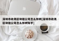 深圳市政务区块链公司怎么样啊[深圳市政务区块链公司怎么样啊知乎]