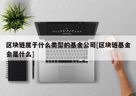 区块链属于什么类型的基金公司[区块链基金会是什么]