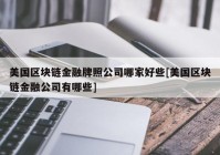 美国区块链金融牌照公司哪家好些[美国区块链金融公司有哪些]