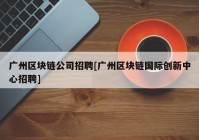 广州区块链公司招聘[广州区块链国际创新中心招聘]