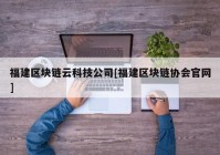 福建区块链云科技公司[福建区块链协会官网]