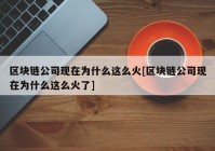 区块链公司现在为什么这么火[区块链公司现在为什么这么火了]