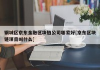 钢城区京东金融区块链公司哪家好[京东区块链项目叫什么]