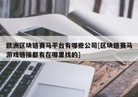 欧洲区块链赛马平台有哪些公司[区块链赛马游戏链接都有在哪里找的]