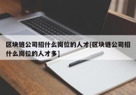 区块链公司招什么岗位的人才[区块链公司招什么岗位的人才多]