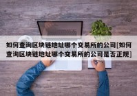 如何查询区块链地址哪个交易所的公司[如何查询区块链地址哪个交易所的公司是否正规]