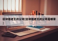 区块链老王的公司[区块链老王的公司是哪家]